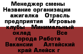 Менеджер смены › Название организации ­ Zажигалка › Отрасль предприятия ­ Игровые клубы › Минимальный оклад ­ 45 000 - Все города Работа » Вакансии   . Алтайский край,Алейск г.